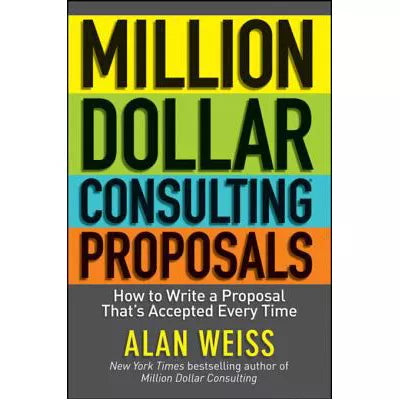 Million Dollar Consulting Proposals : How to Write a Proposal That's Accepted Every Time