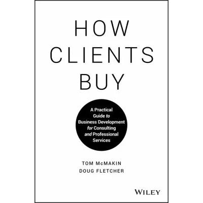 How Clients Buy : A Practical Guide to Business Development for Consulting and Professional Services