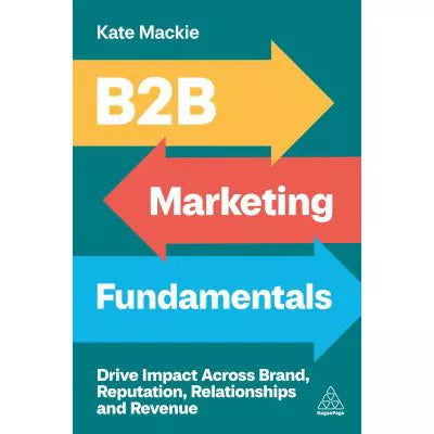 B2B Marketing Fundamentals : Drive Impact Across Brand, Reputation, Relationships and Revenue